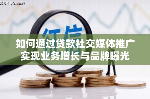 黄南如何通过贷款社交媒体推广实现业务增长与品牌曝光