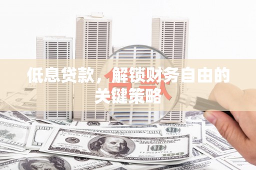 黄南低息贷款，解锁财务自由的关键策略