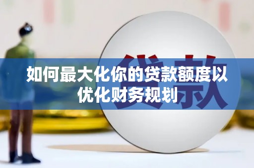 黄南如何最大化你的贷款额度以优化财务规划