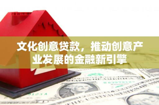 黄南文化创意贷款，推动创意产业发展的金融新引擎