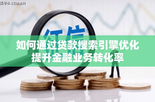 黄南如何通过贷款搜索引擎优化提升金融业务转化率