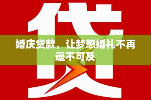 黄南婚庆贷款，让梦想婚礼不再遥不可及