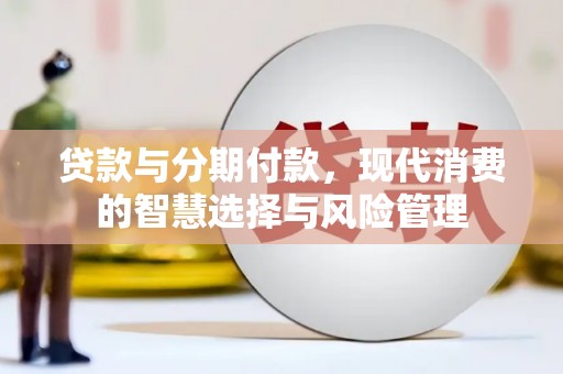 黄南贷款与分期付款，现代消费的智慧选择与风险管理