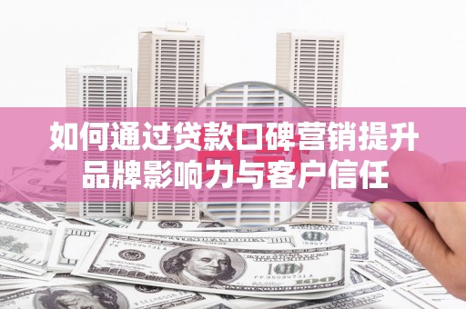 黄南如何通过贷款口碑营销提升品牌影响力与客户信任