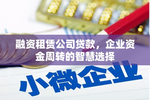 黄南融资租赁公司贷款，企业资金周转的智慧选择