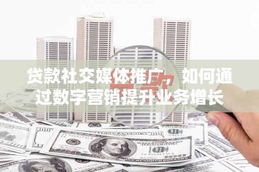 黄南贷款社交媒体推广，如何通过数字营销提升业务增长