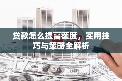 黄南贷款怎么提高额度，实用技巧与策略全解析