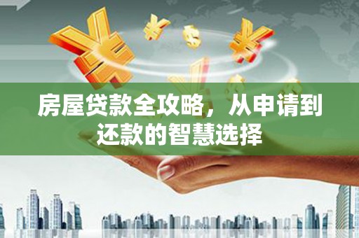 黄南房屋贷款全攻略，从申请到还款的智慧选择