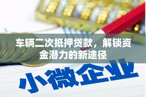 黄南车辆二次抵押贷款，解锁资金潜力的新途径