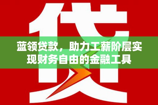 黄南蓝领贷款，助力工薪阶层实现财务自由的金融工具