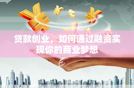 黄南贷款创业，如何通过融资实现你的商业梦想