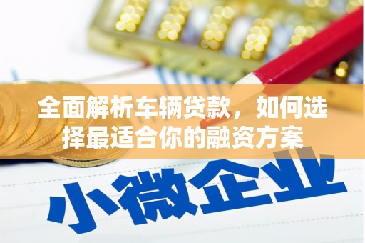 黄南全面解析车辆贷款，如何选择最适合你的融资方案