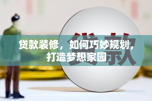 黄南贷款装修，如何巧妙规划，打造梦想家园