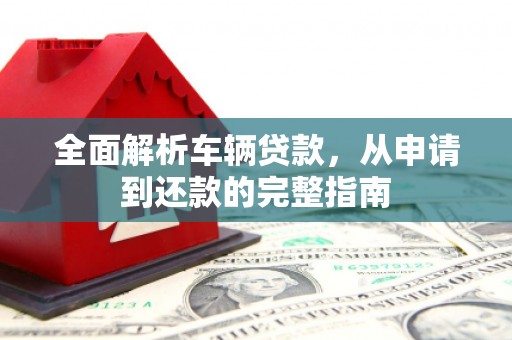 黄南全面解析车辆贷款，从申请到还款的完整指南