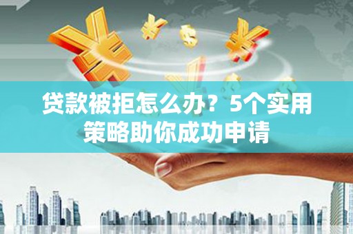 黄南贷款被拒怎么办？5个实用策略助你成功申请