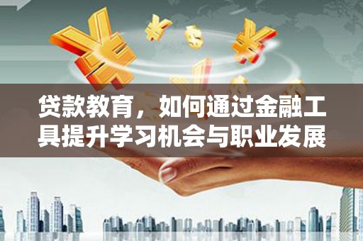 黄南贷款教育，如何通过金融工具提升学习机会与职业发展