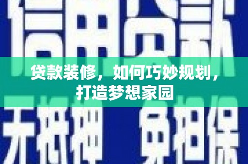 黄南贷款装修，如何巧妙规划，打造梦想家园