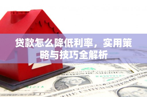 黄南贷款怎么降低利率，实用策略与技巧全解析