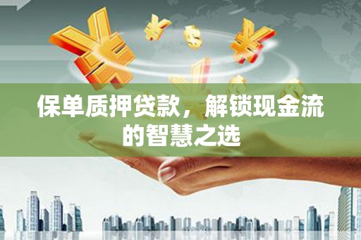 黄南保单质押贷款，解锁现金流的智慧之选
