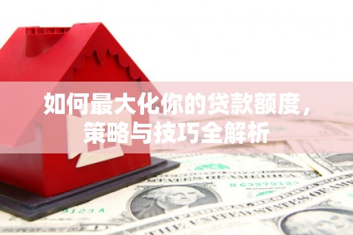 黄南如何最大化你的贷款额度，策略与技巧全解析