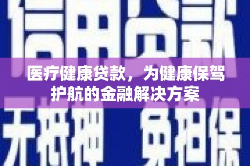黄南医疗健康贷款，为健康保驾护航的金融解决方案