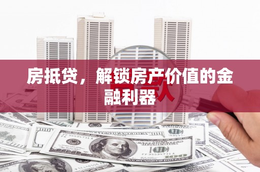 黄南房抵贷，解锁房产价值的金融利器