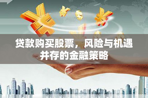 黄南贷款购买股票，风险与机遇并存的金融策略