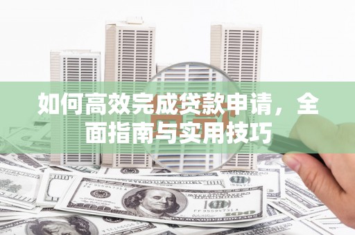黄南如何高效完成贷款申请，全面指南与实用技巧