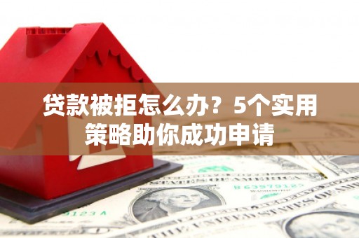 黄南贷款被拒怎么办？5个实用策略助你成功申请