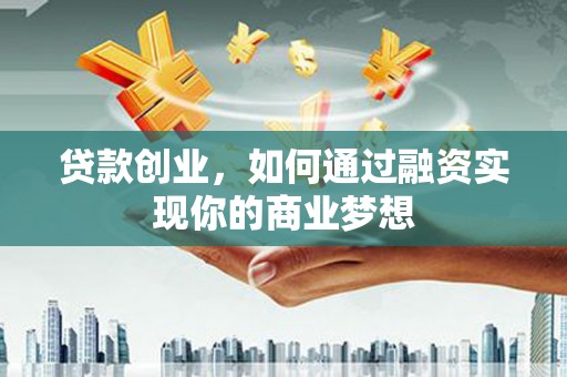 黄南贷款创业，如何通过融资实现你的商业梦想