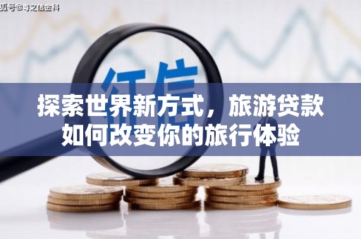 黄南探索世界新方式，旅游贷款如何改变你的旅行体验