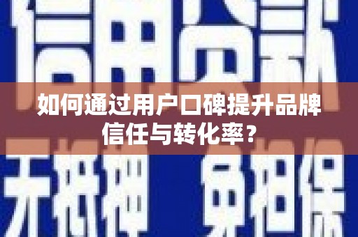 黄南如何通过用户口碑提升品牌信任与转化率？