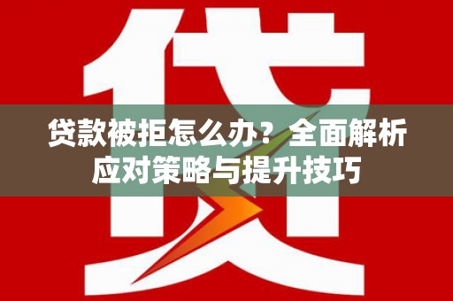 黄南贷款被拒怎么办？全面解析应对策略与提升技巧