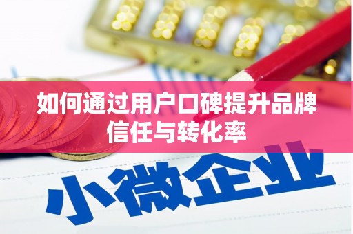 黄南如何通过用户口碑提升品牌信任与转化率