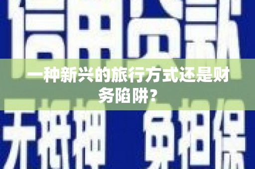 黄南一种新兴的旅行方式还是财务陷阱？