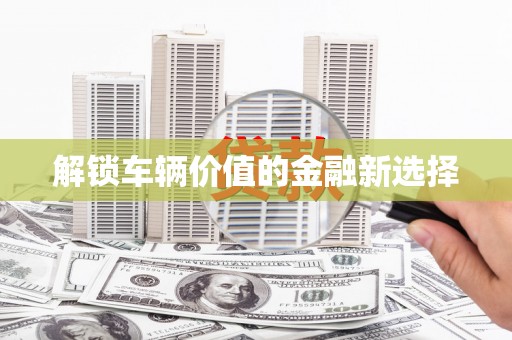 黄南解锁车辆价值的金融新选择