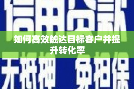 黄南如何高效触达目标客户并提升转化率