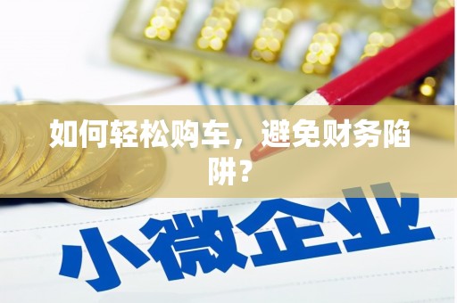 黄南如何轻松购车，避免财务陷阱？