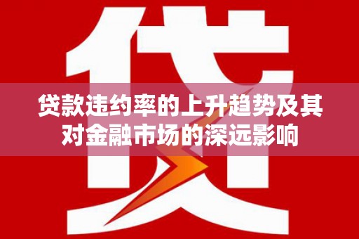 黄南贷款违约率的上升趋势及其对金融市场的深远影响