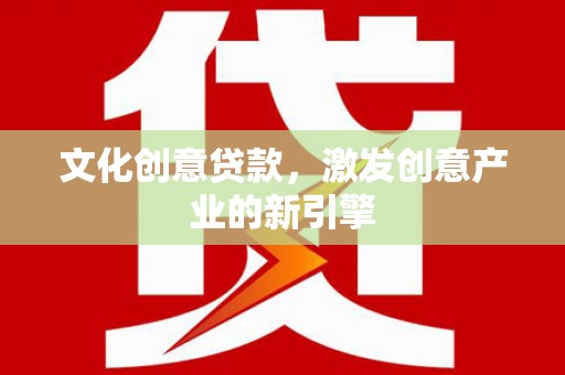 黄南文化创意贷款，激发创意产业的新引擎