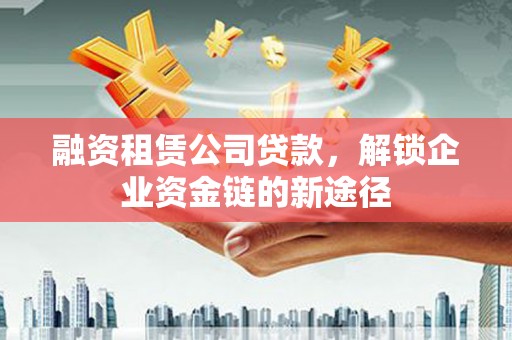 黄南融资租赁公司贷款，解锁企业资金链的新途径