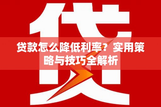 黄南贷款怎么降低利率？实用策略与技巧全解析