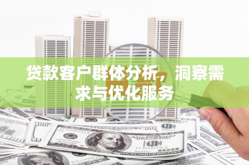黄南贷款客户群体分析，洞察需求与优化服务